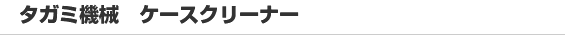 タガミ機械 ケースクリーナー