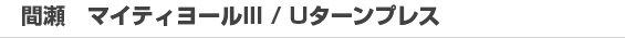 間瀬 マイティヨール III / Uターンプレス